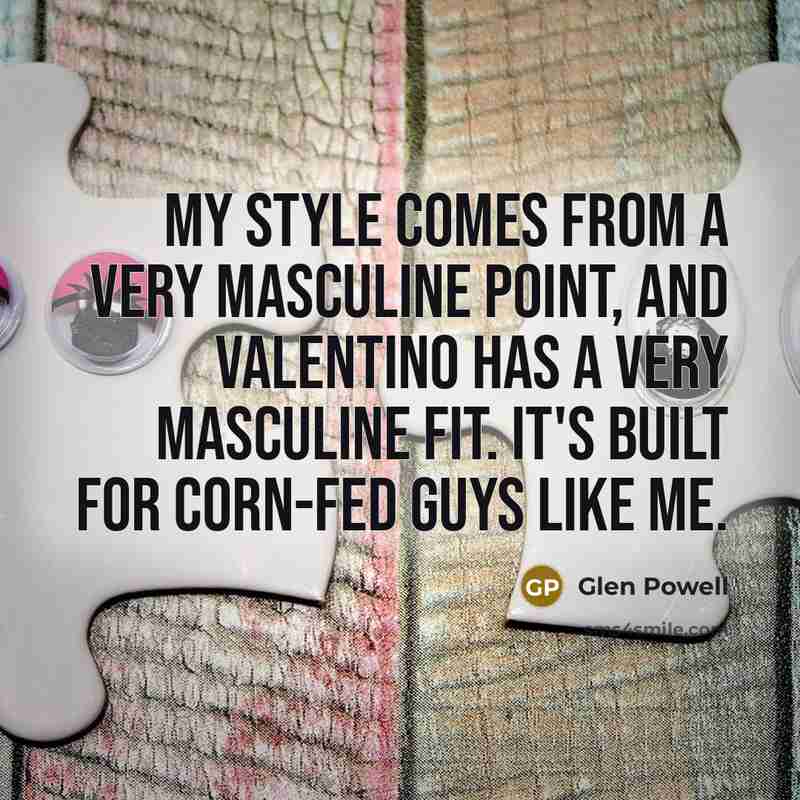 “My style comes from a very masculine point, and Valentino has a very masculine fit. It's built for corn-fed guys like me.” quote by Glen Powell