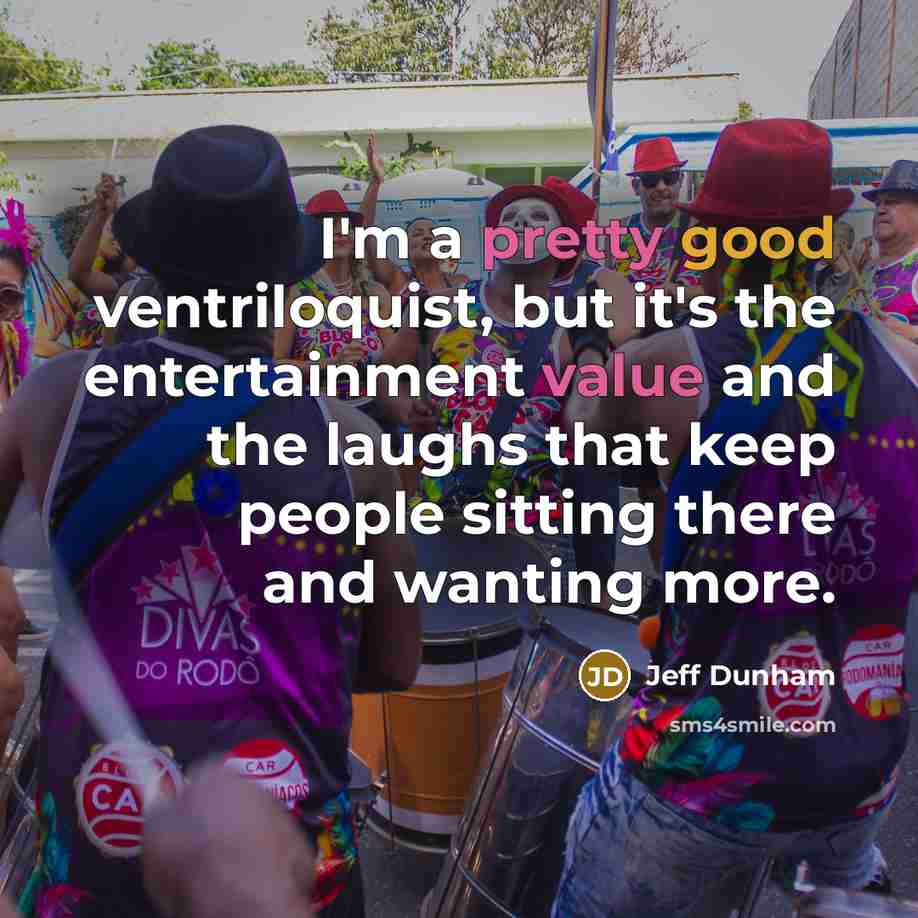 “I'm a pretty good ventriloquist, but it's the entertainment value and the laughs that keep people sitting there and wanting more.” quote by Jeff Dunham