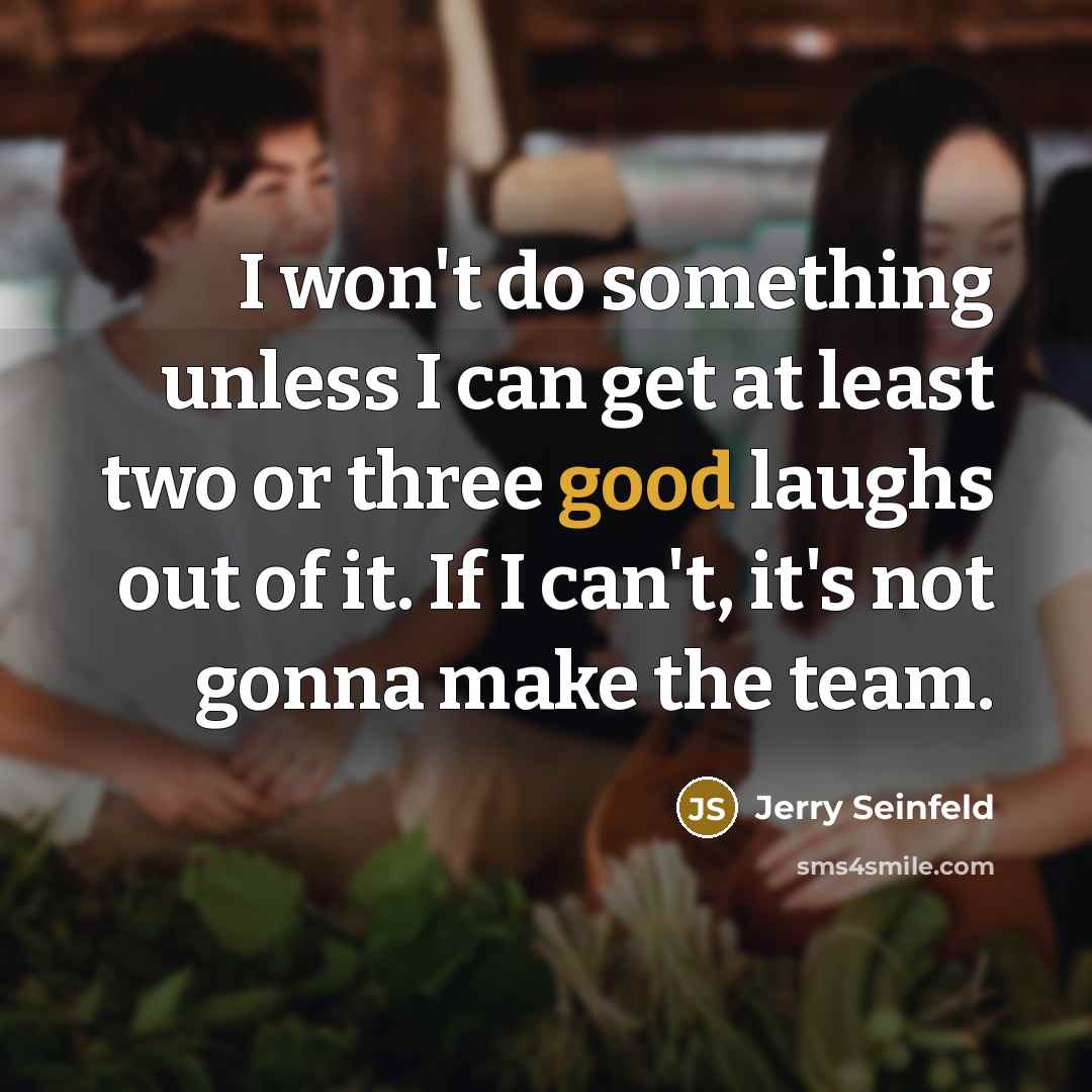 “I won't do something unless I can get at least two or three good laughs out of it. If I can't, it's not gonna make the team.” quote by Jerry Seinfeld