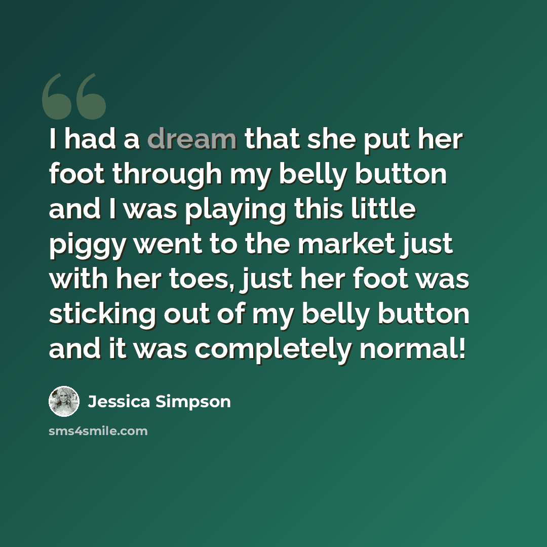“I had a dream that she put her foot through my belly button and I was playing this little piggy went to the market just with her toes, just her foot was sticking out of my belly button and it was completely normal!” quote by Jessica Simpson