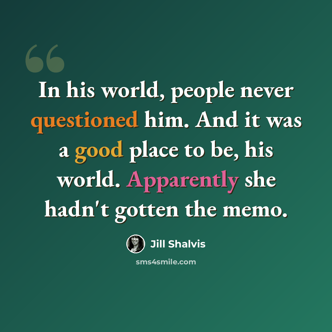 “In his world, people never questioned him. And it was a good place to be, his world. Apparently she hadn't gotten the memo.” quote by Jill Shalvis
