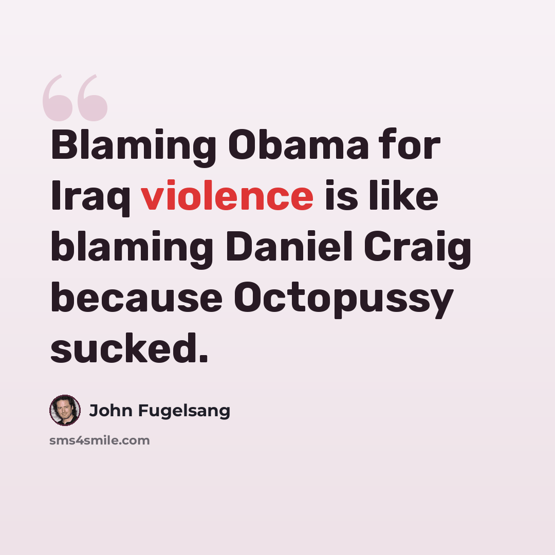 “Blaming Obama for Iraq violence is like blaming Daniel Craig because Octopussy sucked.” quote by John Fugelsang