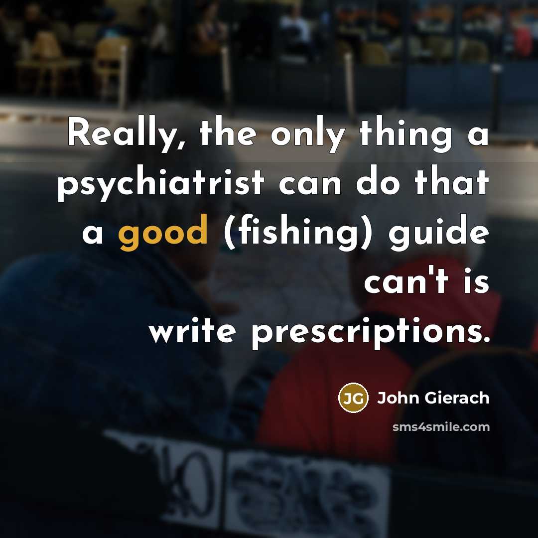 “Really, the only thing a psychiatrist can do that a good (fishing) guide can't is write prescriptions.” quote by John Gierach