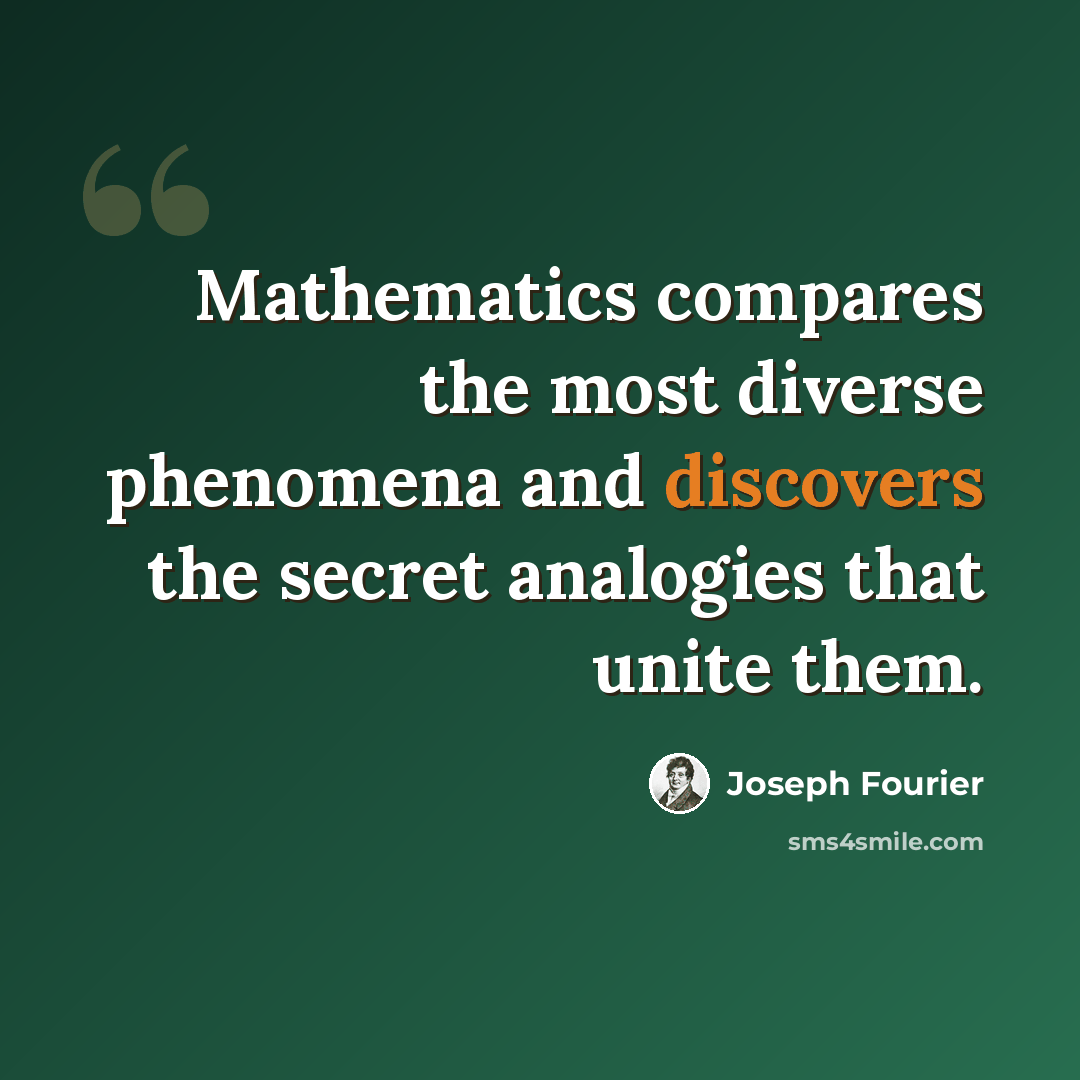 “Mathematics compares the most diverse phenomena and discovers the secret analogies that unite them.” quote by Joseph Fourier