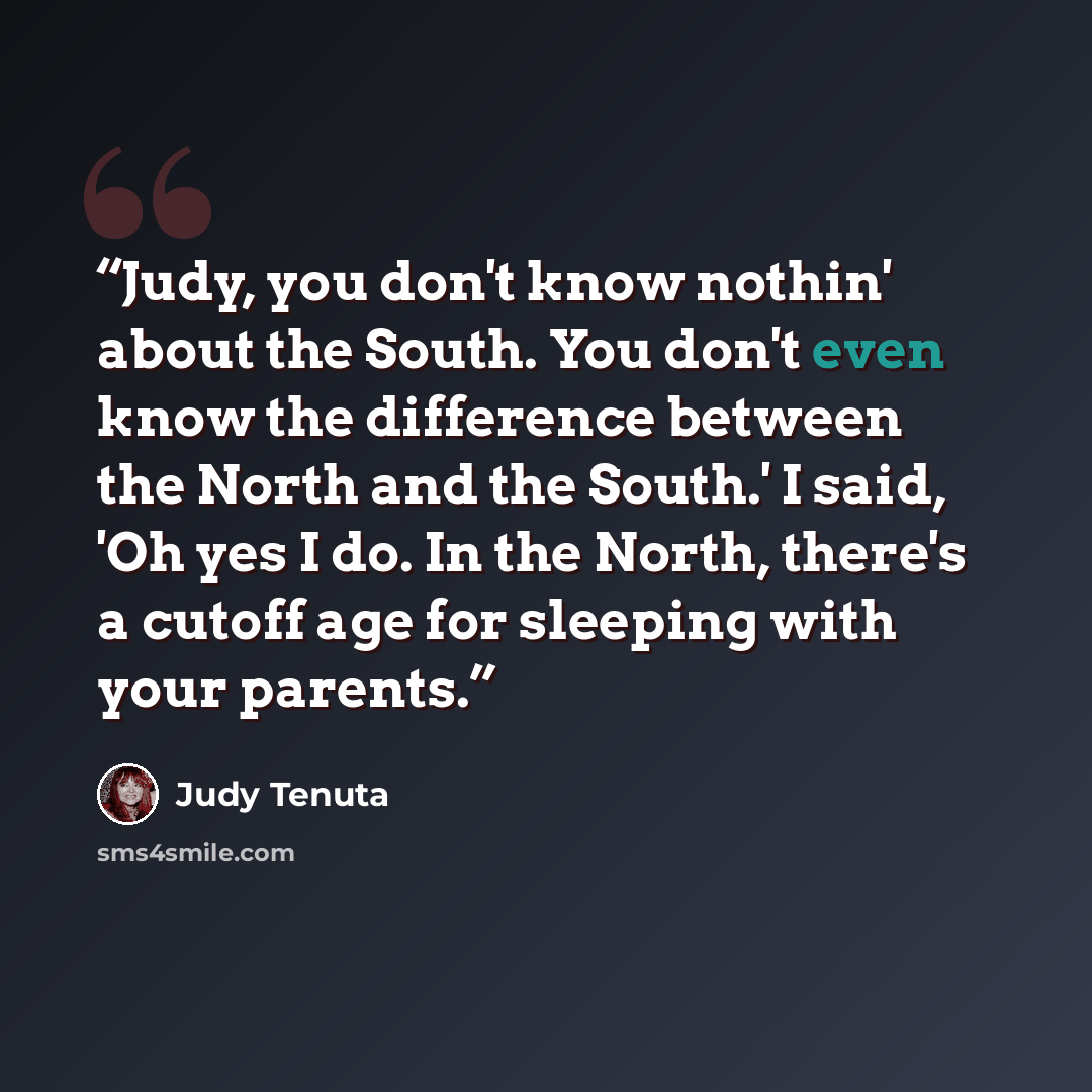 “Judy, you don't know nothin' about the South. You don't even know the difference between the North and the South.' I said, 'Oh yes I do. In the North, there's a cutoff age for sleeping with your parents.” quote by Judy Tenuta