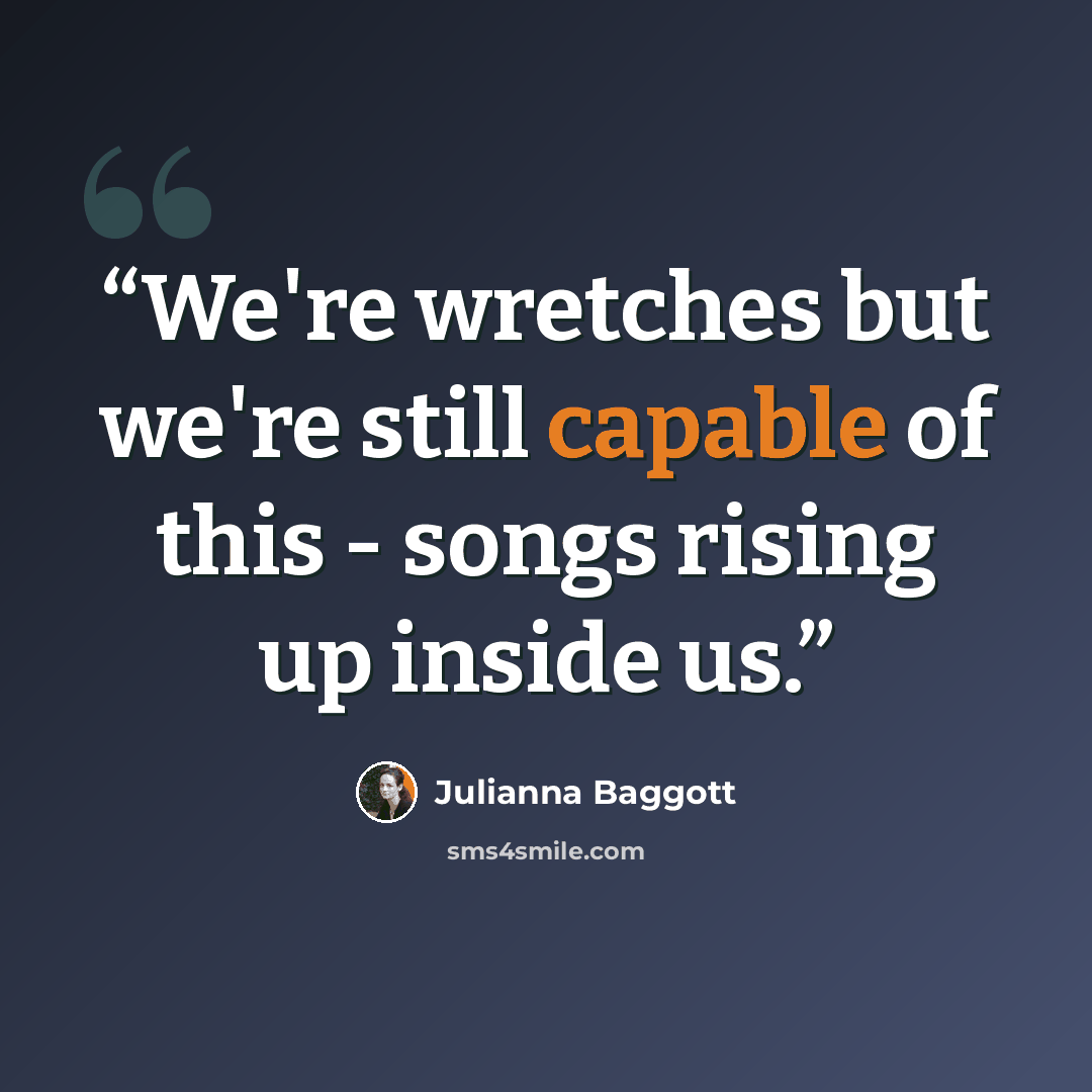 “We're wretches but we're still capable of this - songs rising up inside us.” quote by Julianna Baggott