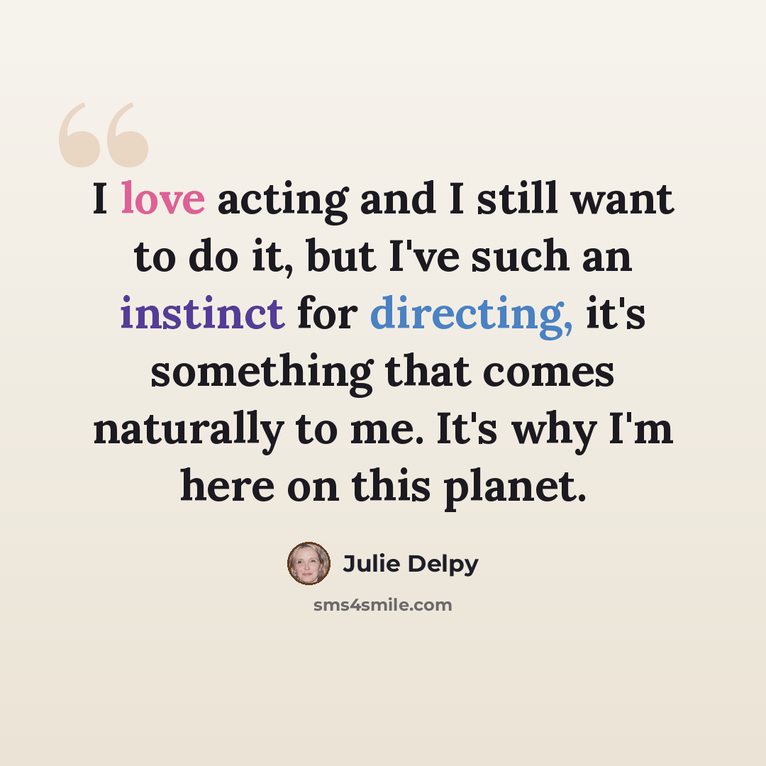 “I love acting and I still want to do it, but I've such an instinct for directing, it's something that comes naturally to me. It's why I'm here on this planet.” quote by Julie Delpy