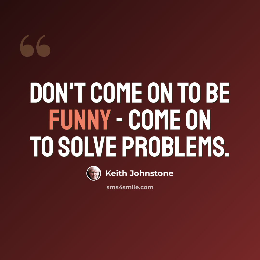 “Don't come on to be funny - come on to solve problems.” quote by Keith Johnstone