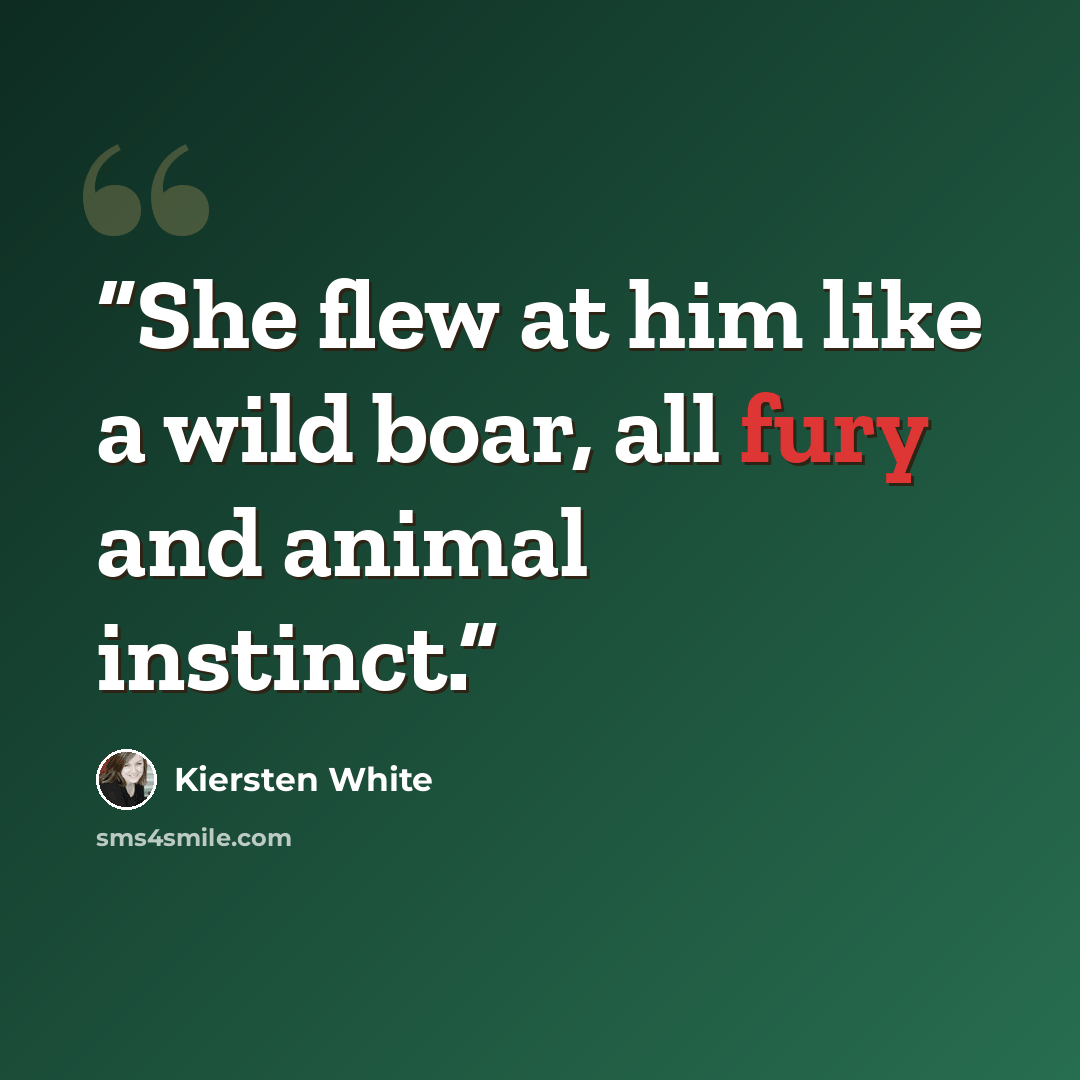 “She flew at him like a wild boar, all fury and animal instinct.” quote by Kiersten White