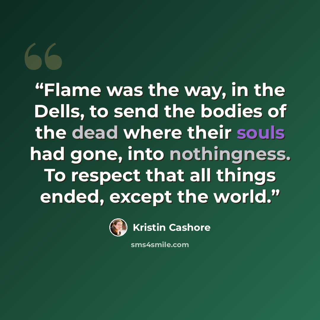 “Flame was the way, in the Dells, to send the bodies of the dead where their souls had gone, into nothingness. To respect that all things ended, except the world.” quote by Kristin Cashore