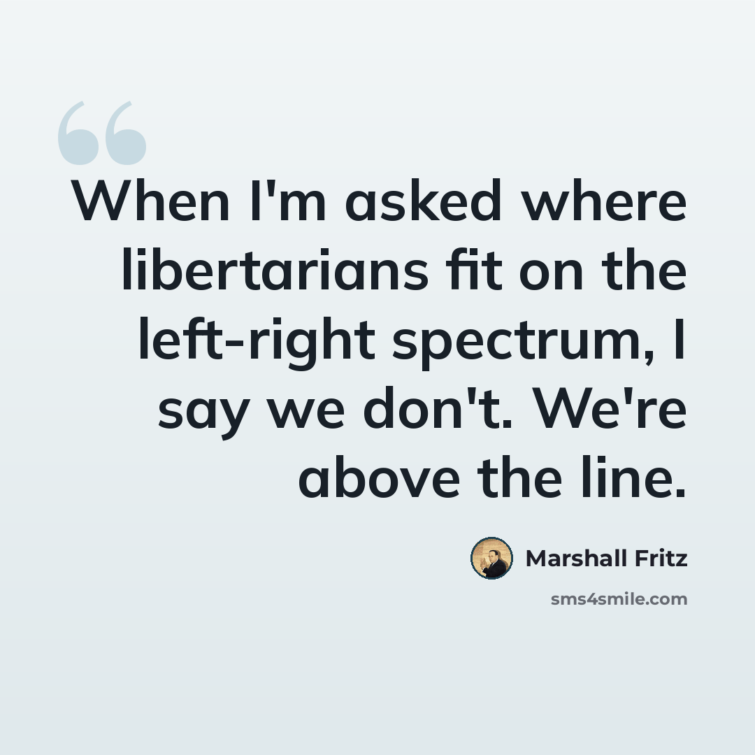 “When I'm asked where libertarians fit on the left-right spectrum, I say we don't. We're above the line.” quote by Marshall Fritz