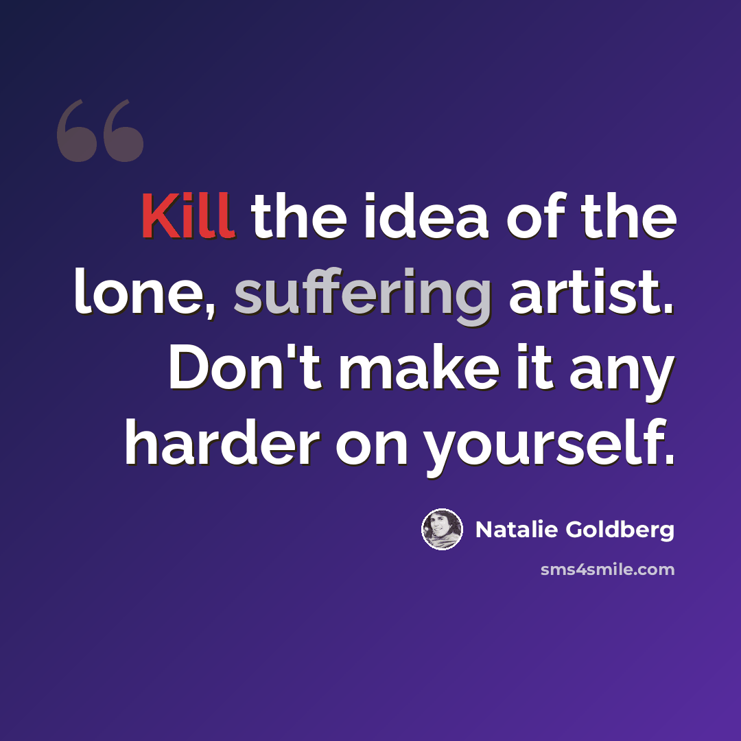 “Kill the idea of the lone, suffering artist. Don't make it any harder on yourself.” quote by Natalie Goldberg