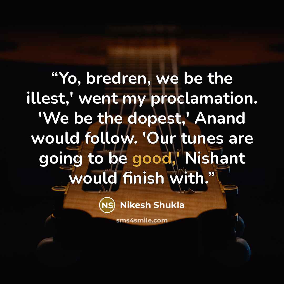 “Yo, bredren, we be the illest,' went my proclamation. 'We be the dopest,' Anand would follow. 'Our tunes are going to be good,' Nishant would finish with.” quote by Nikesh Shukla
