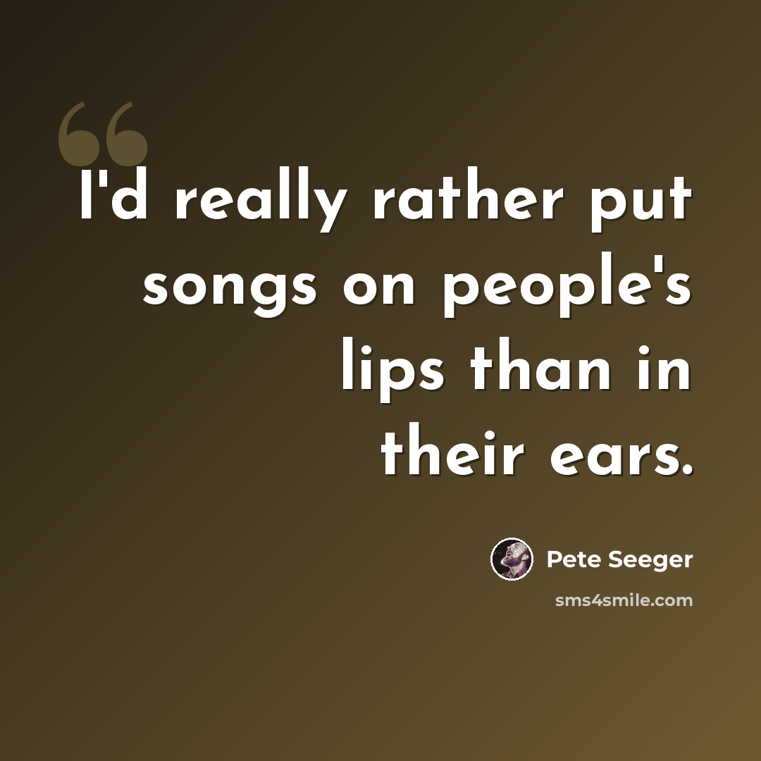 “I'd really rather put songs on people's lips than in their ears.” quote by Pete Seeger