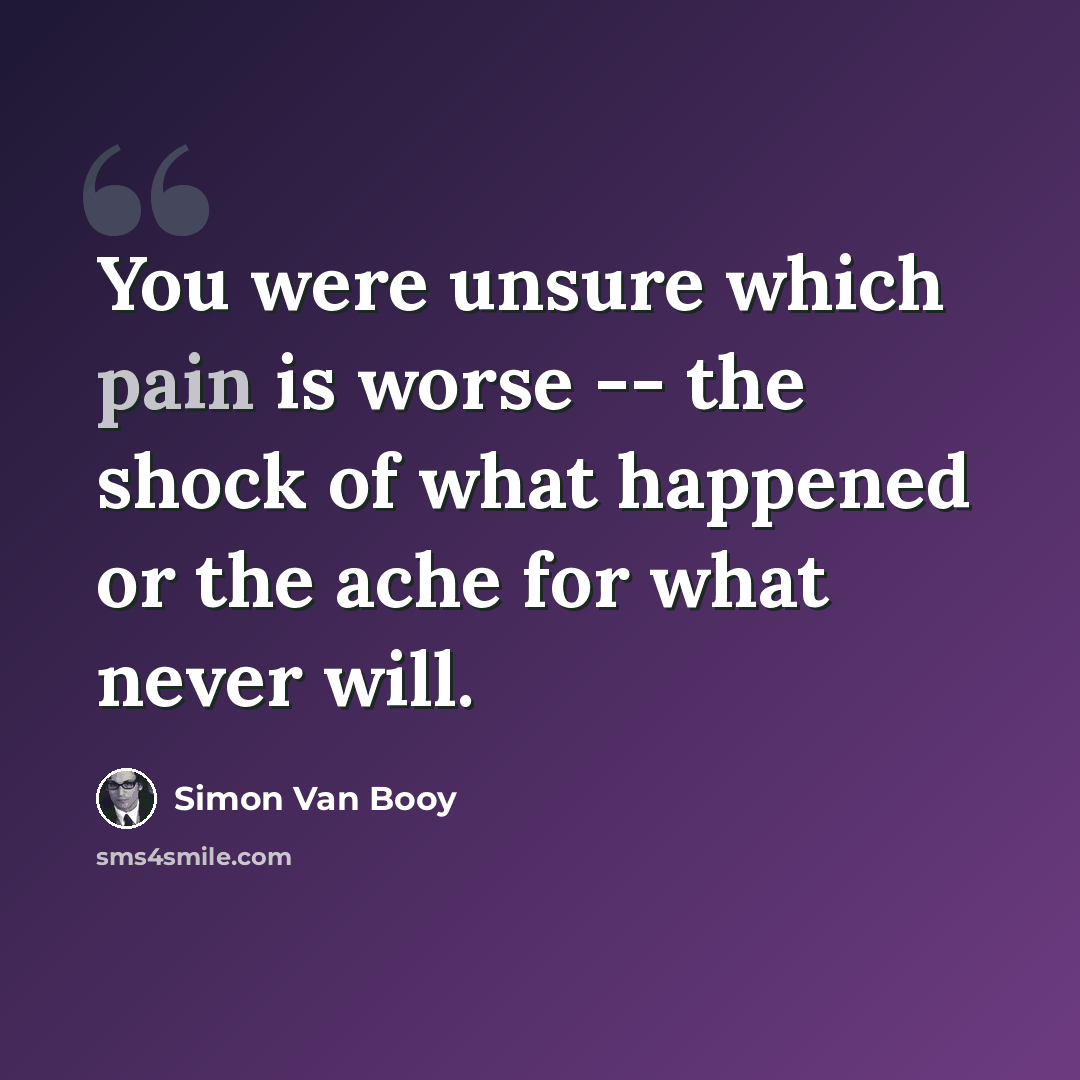“You were unsure which pain is worse -- the shock of what happened or the ache for what never will.” quote by Simon Van Booy