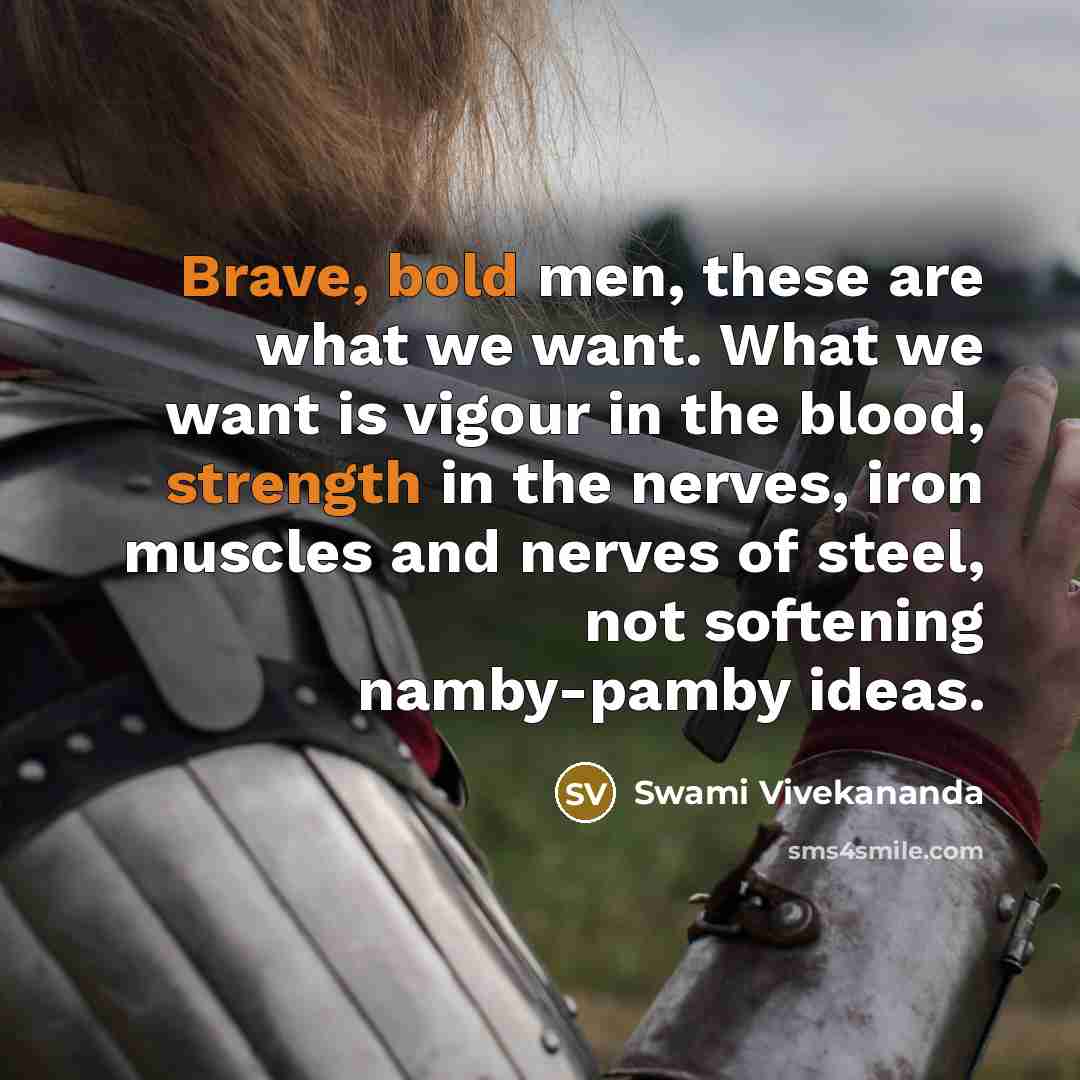 “Brave, bold men, these are what we want. What we want is vigour in the blood, strength in the nerves, iron muscles and nerves of steel, not softening namby-pamby ideas.” quote by Swami Vivekananda