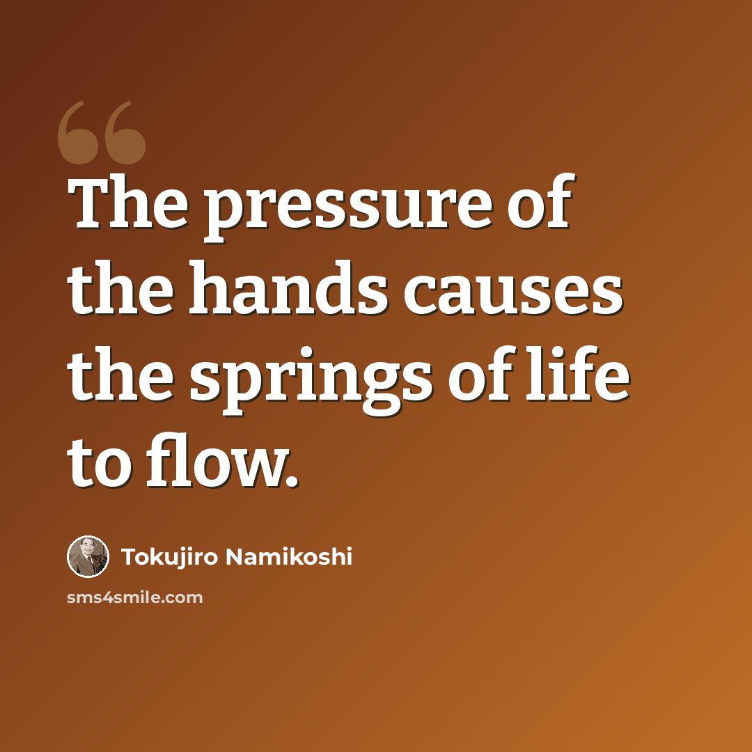 “The pressure of the hands causes the springs of life to flow.” quote by Tokujiro Namikoshi