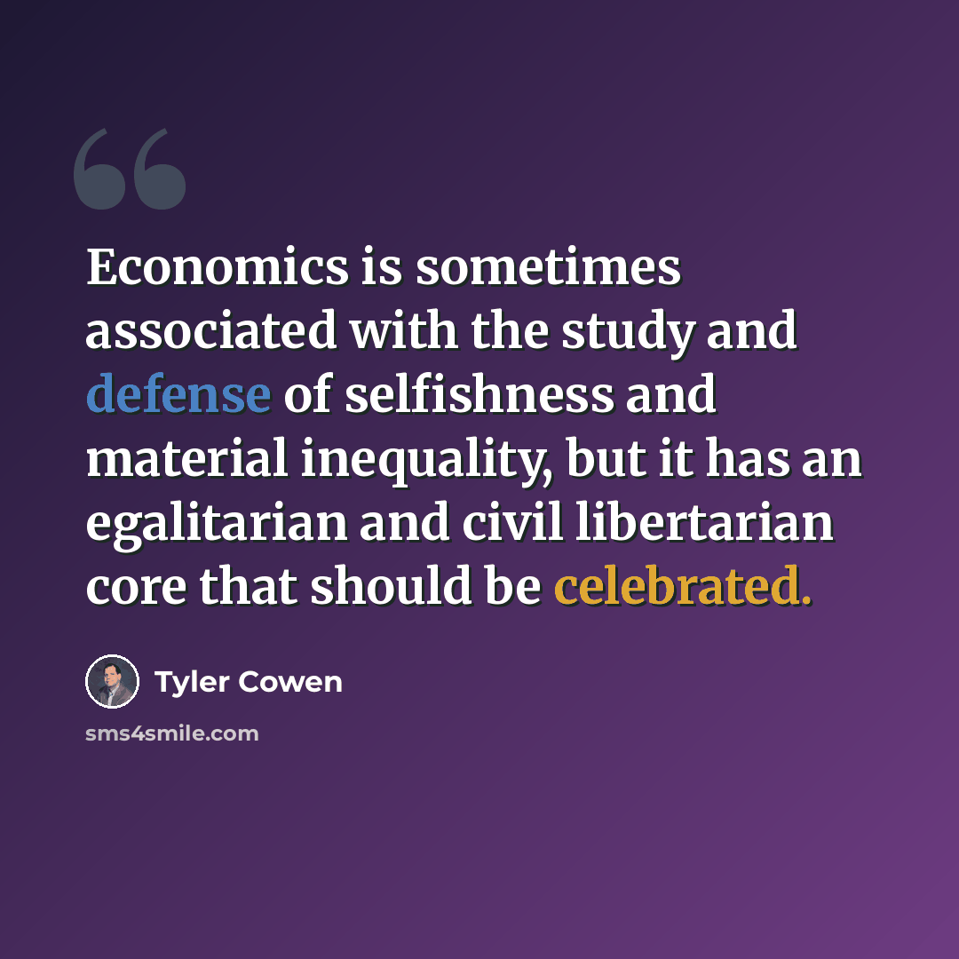 “Economics is sometimes associated with the study and defense of selfishness and material inequality, but it has an egalitarian and civil libertarian core that should be celebrated.” quote by Tyler Cowen