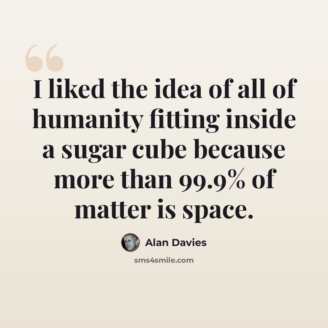 “I liked the idea of all of humanity fitting inside a sugar cube because more than 99.9% of matter is space.” quote by Alan Davies