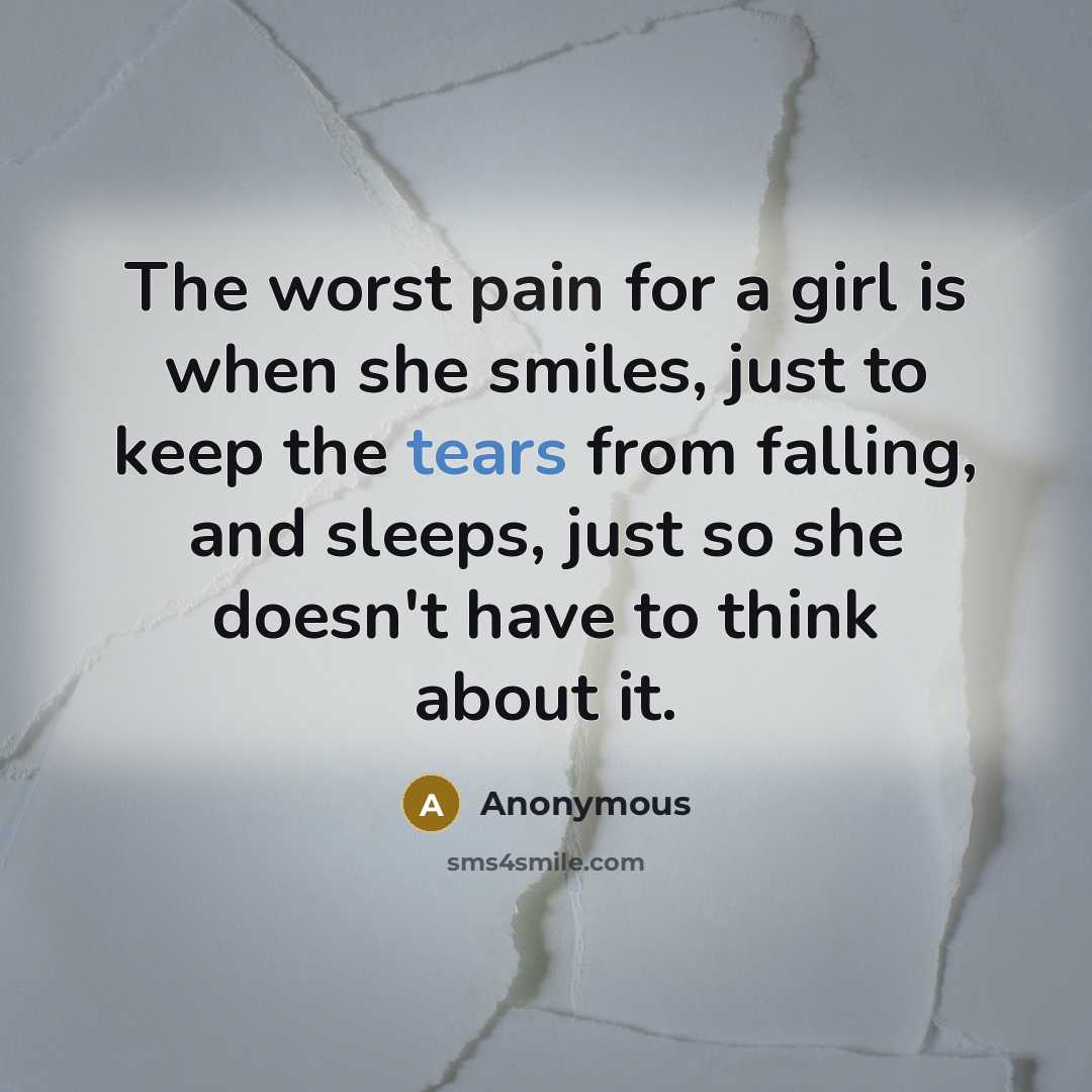 “The worst pain for a girl is when she smiles, just to keep the tears from falling, and sleeps, just so she doesn't have to think about it.” quote by Anonymous