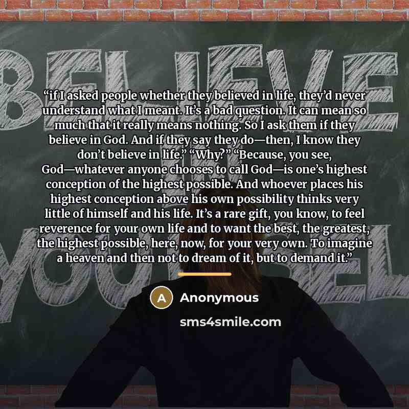 “if I asked people whether they believed in life, they’d never understand what I meant. It’s a bad question. It can mean so much that it really means nothing. So I ask them if they believe in God. And if they say they do—then, I know they don’t believe in life.” “Why?” “Because, you see…” quote by Anonymous