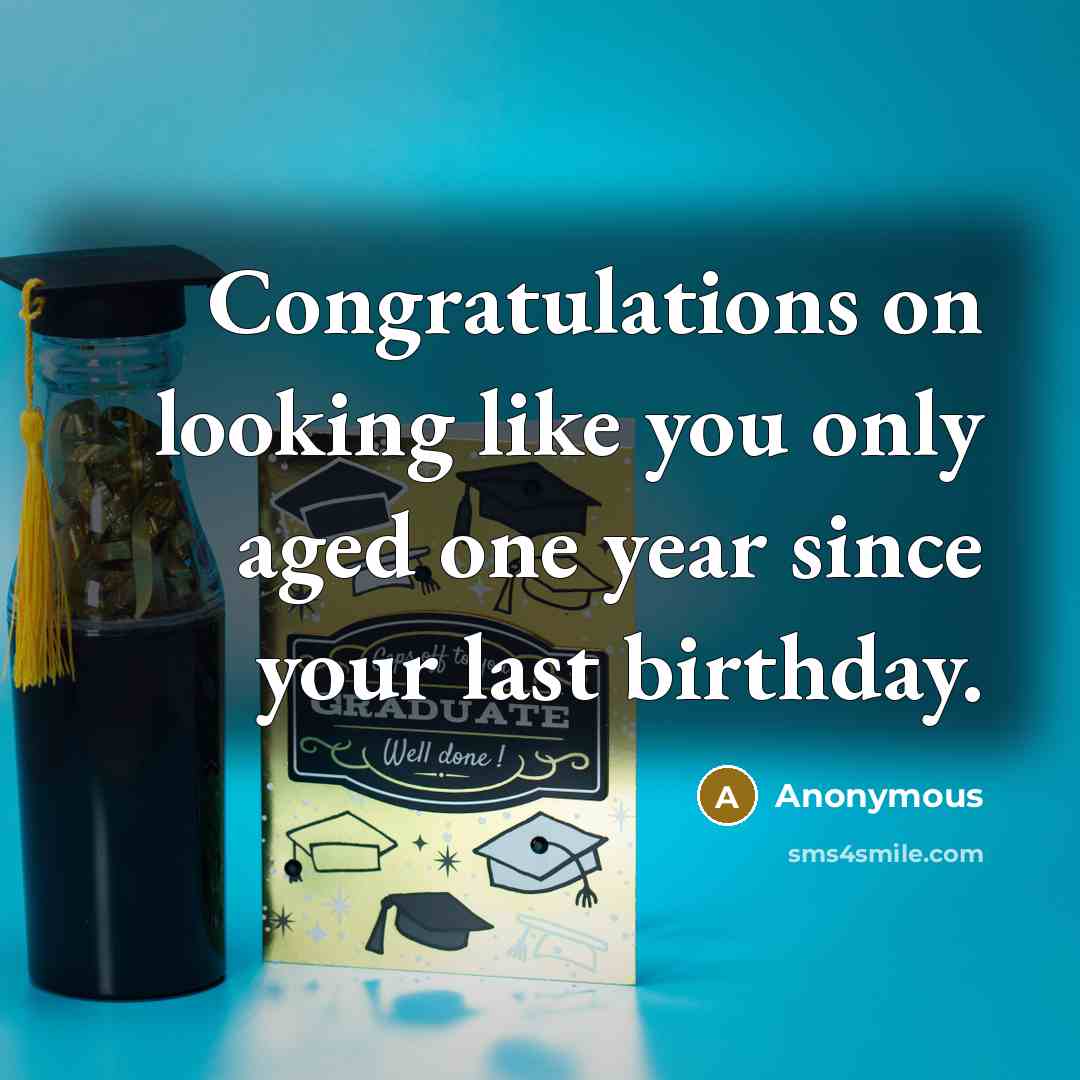 “Congratulations on looking like you only aged one year since your last birthday.” quote by Anonymous