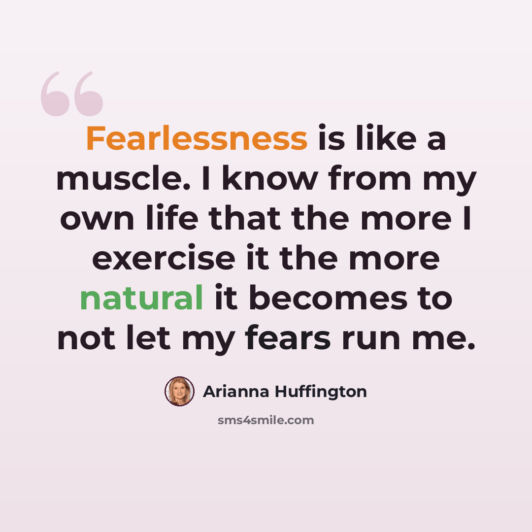 “Fearlessness is like a muscle. I know from my own life that the more I exercise it the more natural it becomes to not let my fears run me.” quote by Arianna Huffington