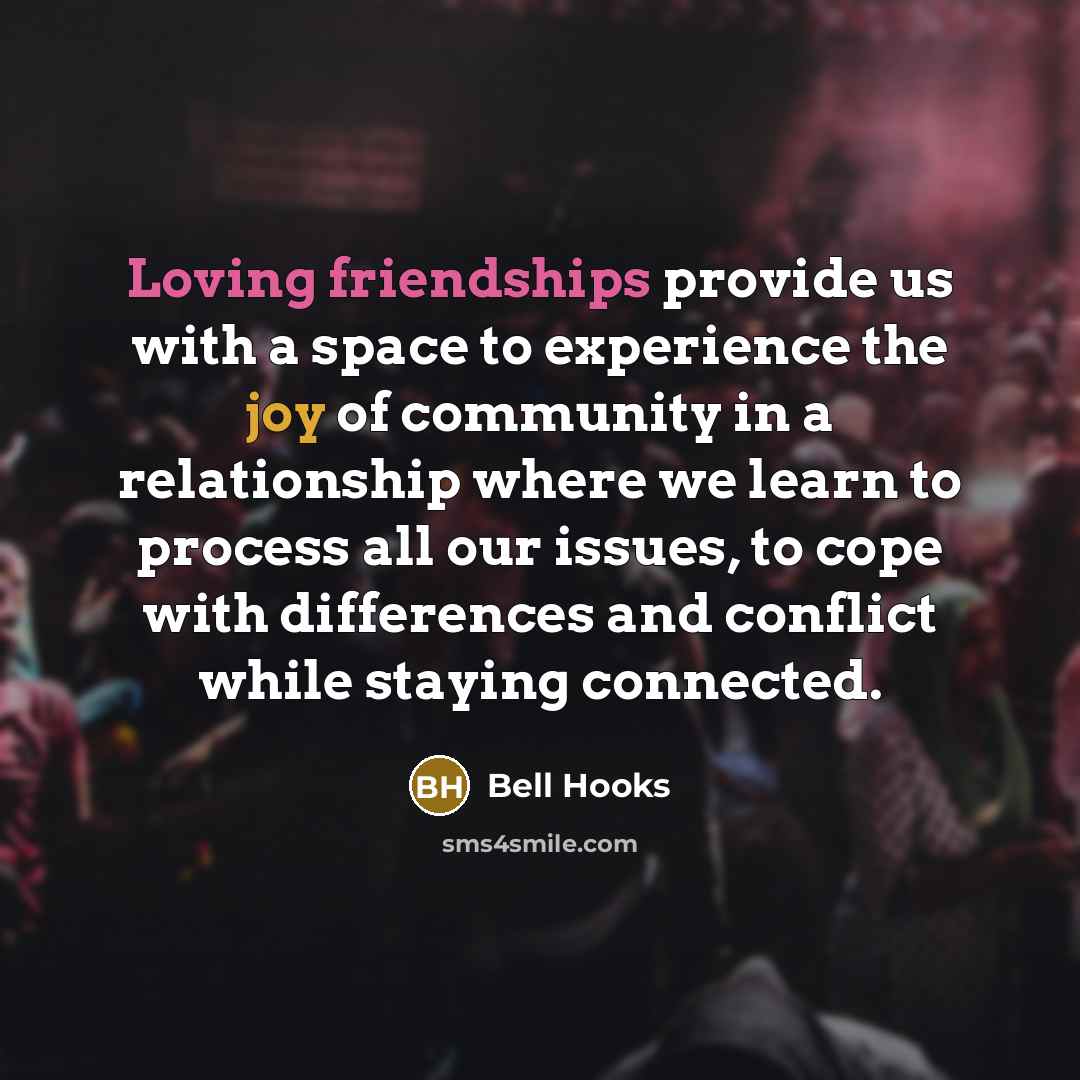 “Loving friendships provide us with a space to experience the joy of community in a relationship where we learn to process all our issues, to cope with differences and conflict while staying connected.” quote by Bell Hooks