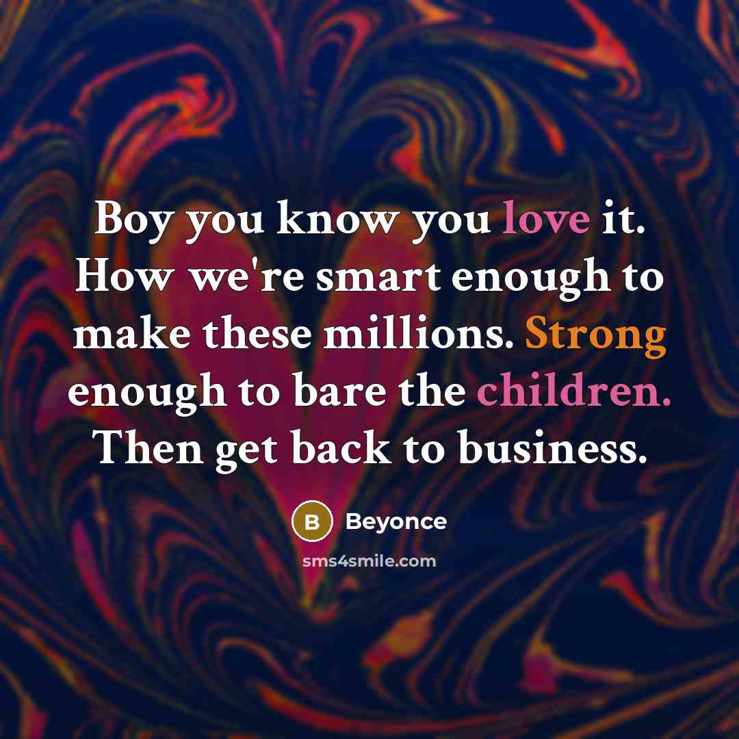 “Boy you know you love it. How we're smart enough to make these millions. Strong enough to bare the children. Then get back to business.” quote by Beyonce