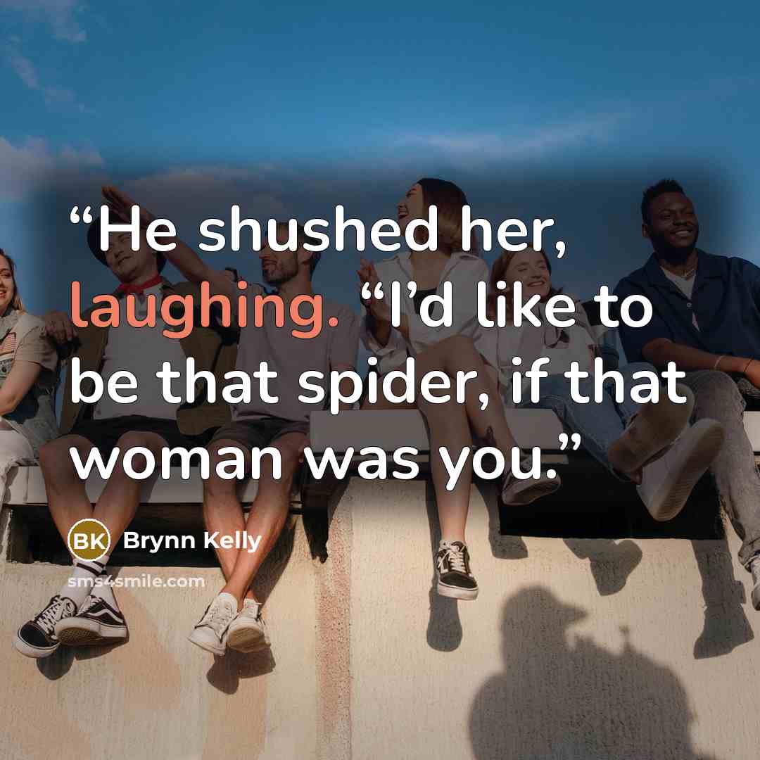 “He shushed her, laughing. “I’d like to be that spider, if that woman was you.” quote by Brynn Kelly