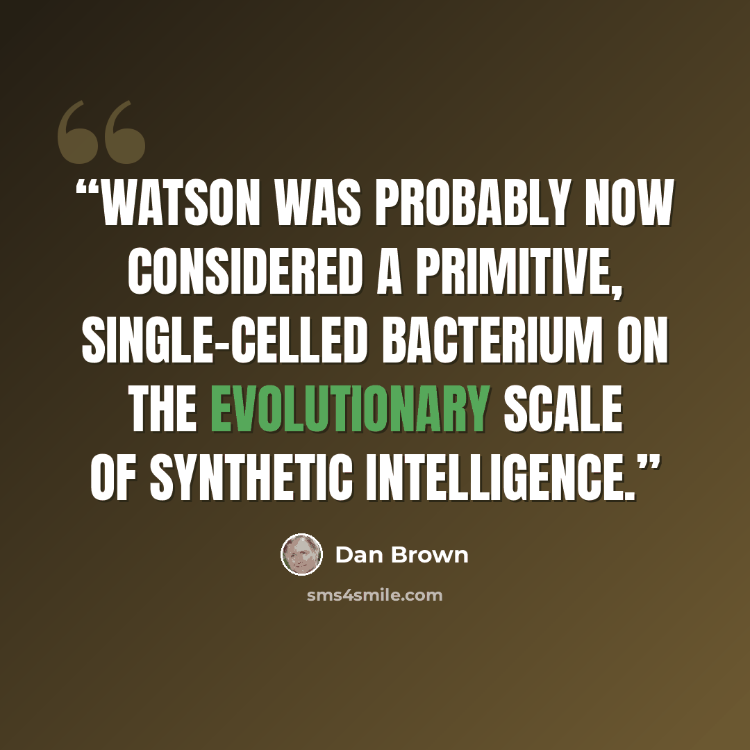 “Watson was probably now considered a primitive, single-celled bacterium on the evolutionary scale of synthetic intelligence.” quote by Dan Brown