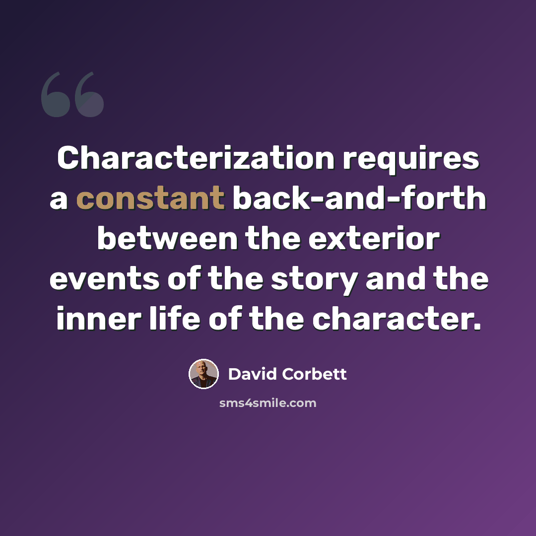 “Characterization requires a constant back-and-forth between the exterior events of the story and the inner life of the character.” quote by David Corbett