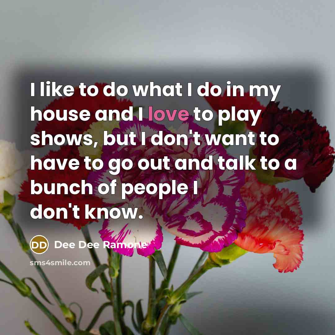 “I like to do what I do in my house and I love to play shows, but I don't want to have to go out and talk to a bunch of people I don't know.” quote by Dee Dee Ramone