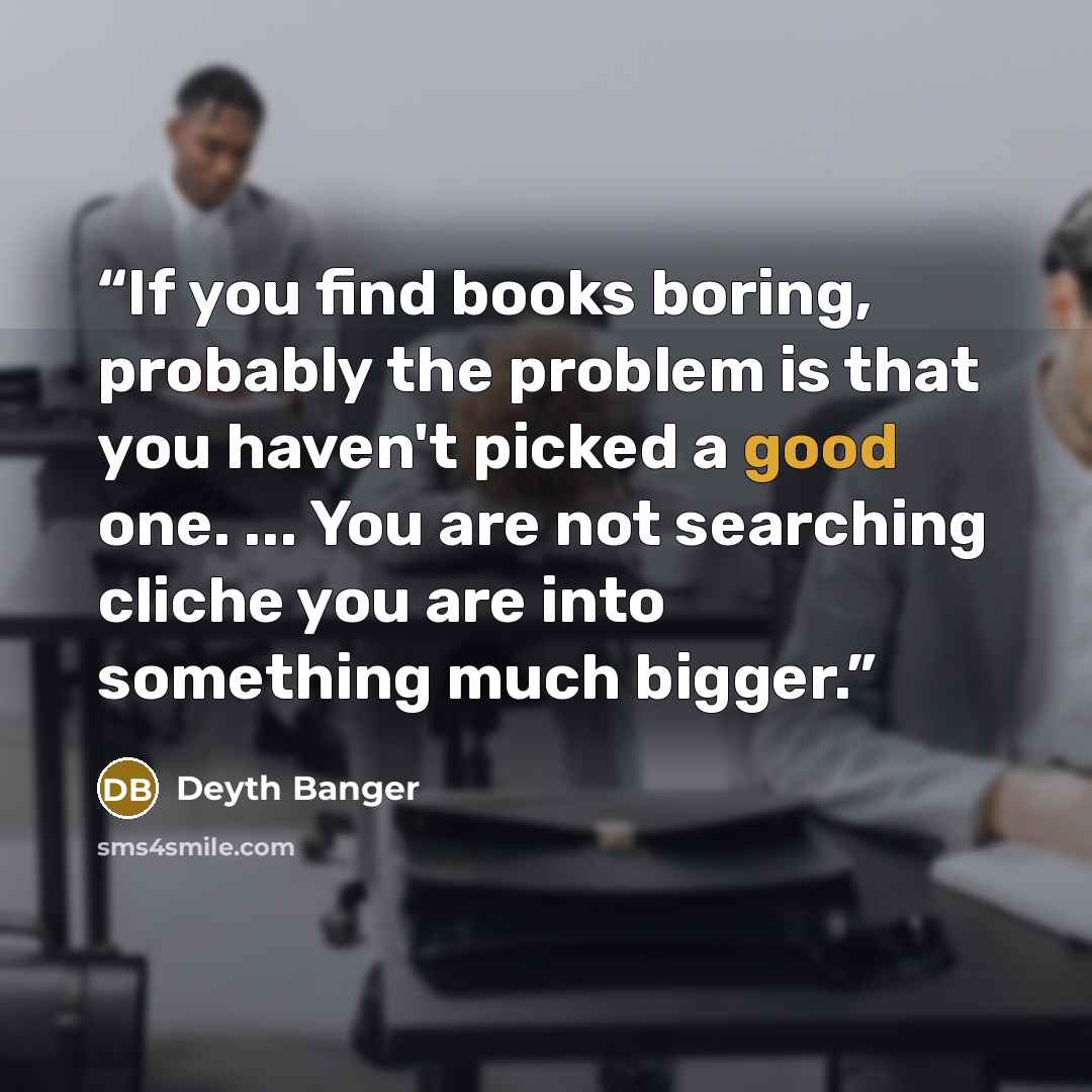 “If you find books boring, probably the problem is that you haven't picked a good one. ... You are not searching cliche you are into something much bigger.” quote by Deyth Banger