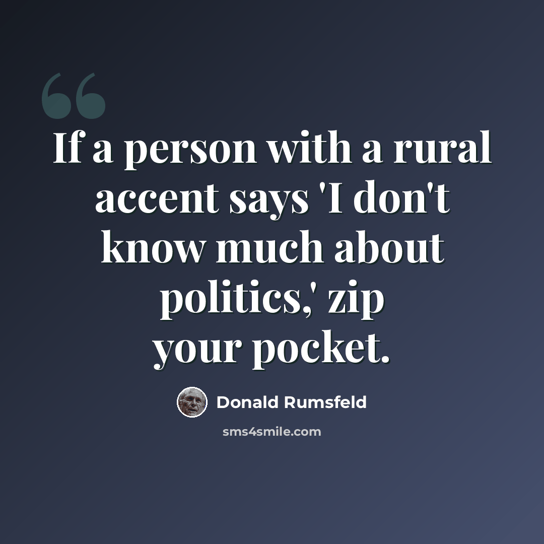 “If a person with a rural accent says 'I don't know much about politics,' zip your pocket.” quote by Donald Rumsfeld