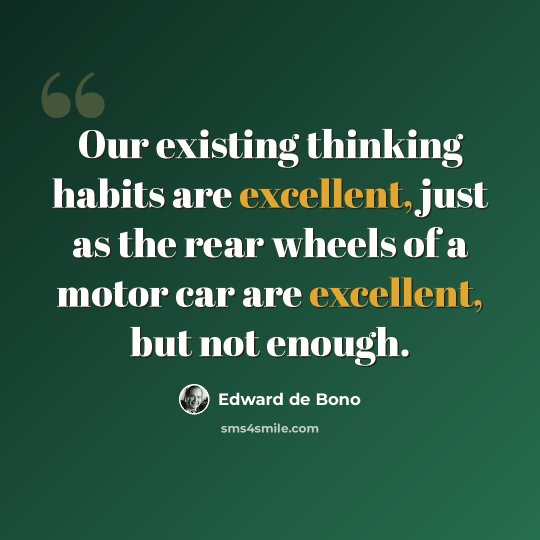 “Our existing thinking habits are excellent, just as the rear wheels of a motor car are excellent, but not enough.” quote by Edward de Bono