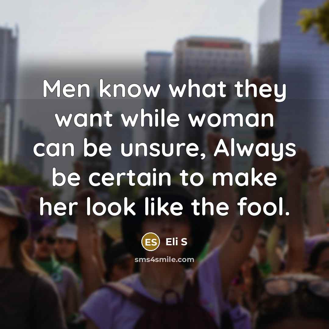 “Men know what they want while woman can be unsure, Always be certain to make her look like the fool.” quote by Eli S