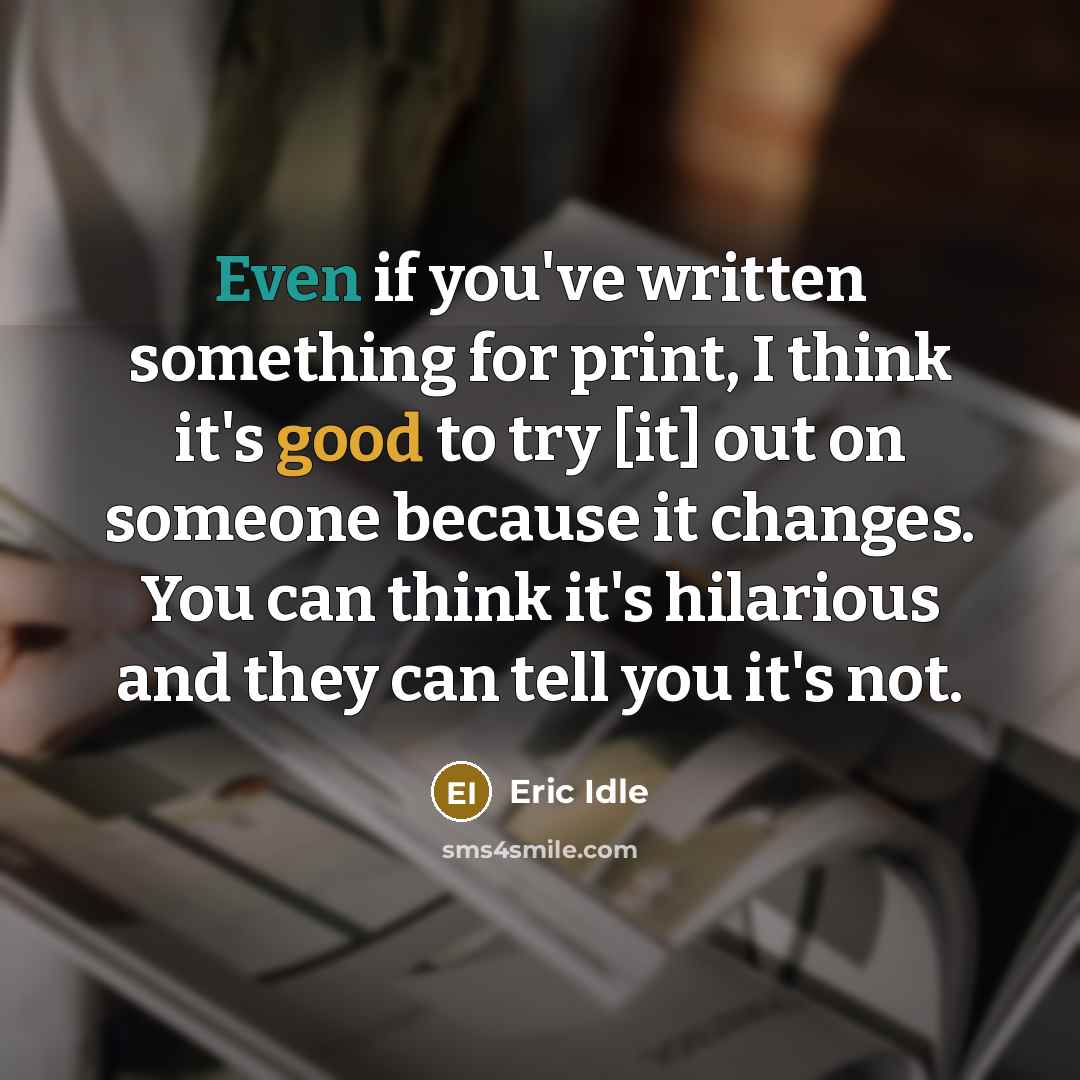 “Even if you've written something for print, I think it's good to try [it] out on someone because it changes. You can think it's hilarious and they can tell you it's not.” quote by Eric Idle