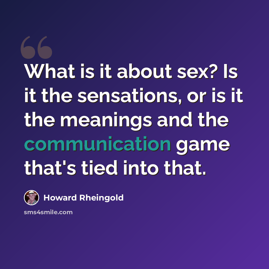 “What is it about sex? Is it the sensations, or is it the meanings and the communication game that's tied into that.” quote by Howard Rheingold
