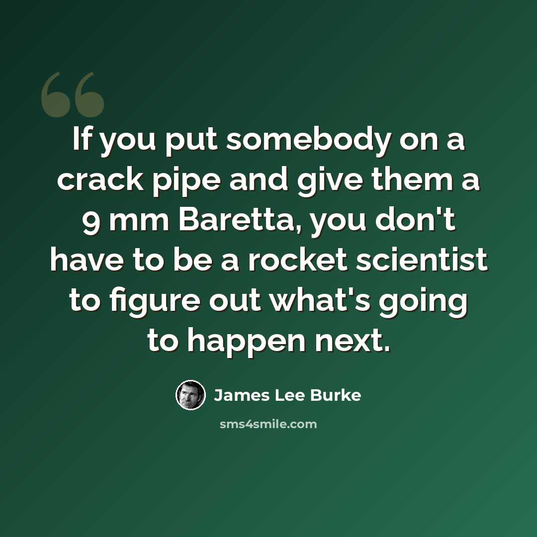 “If you put somebody on a crack pipe and give them a 9 mm Baretta, you don't have to be a rocket scientist to figure out what's going to happen next.” quote by James Lee Burke
