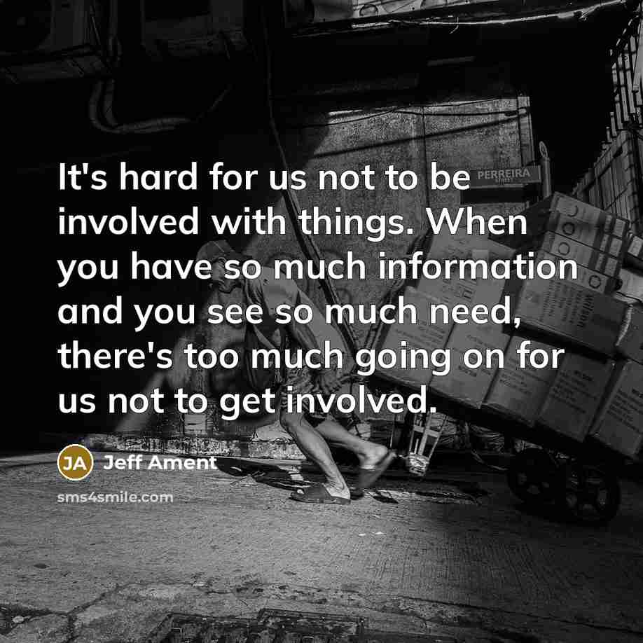 “It's hard for us not to be involved with things. When you have so much information and you see so much need, there's too much going on for us not to get involved.” quote by Jeff Ament
