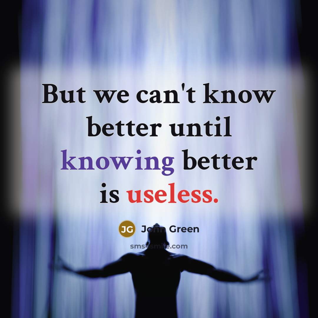 “But we can't know better until knowing better is useless.” quote by John Green