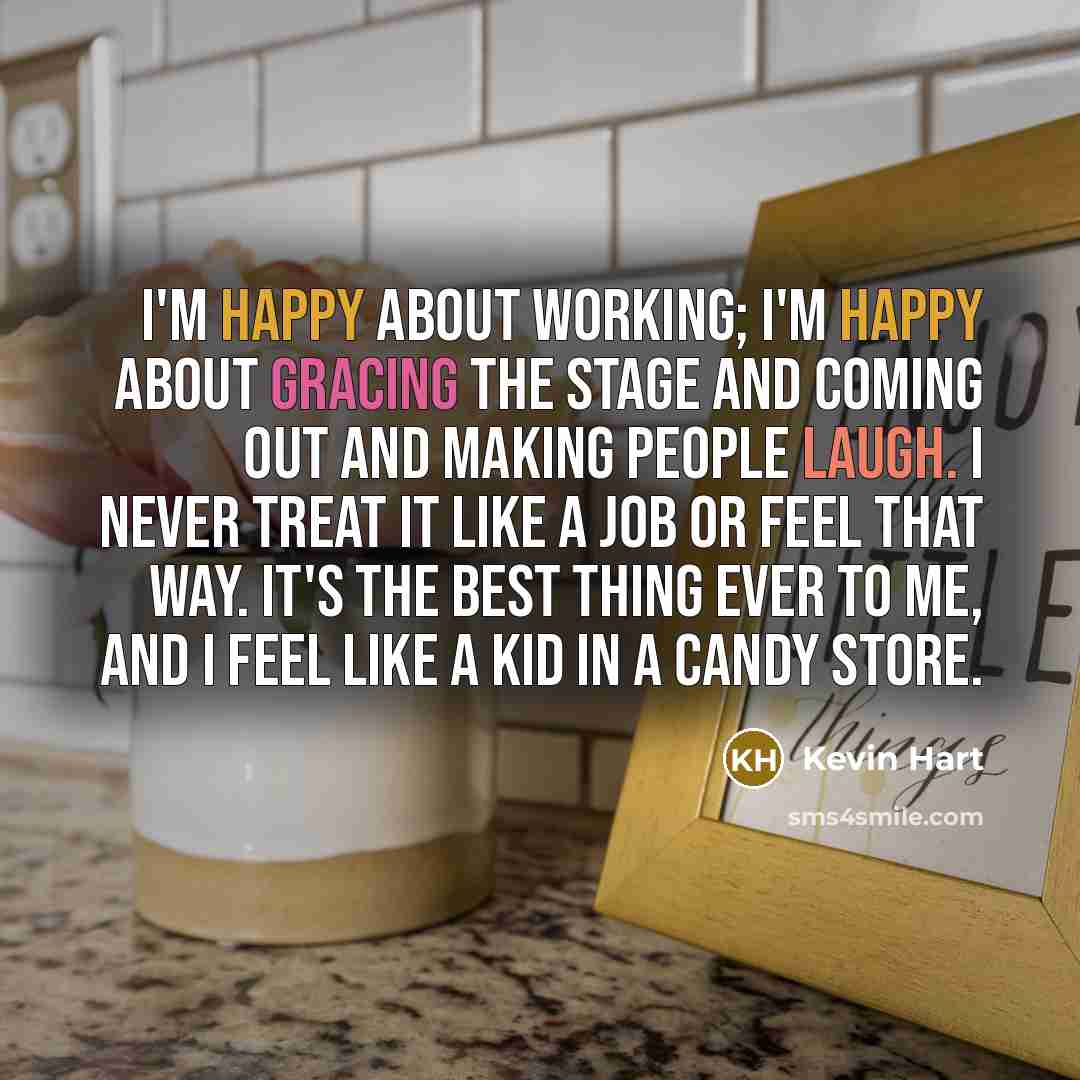 “I'm happy about working; I'm happy about gracing the stage and coming out and making people laugh. I never treat it like a job or feel that way. It's the best thing ever to me, and I feel like a kid in a candy store.” quote by Kevin Hart