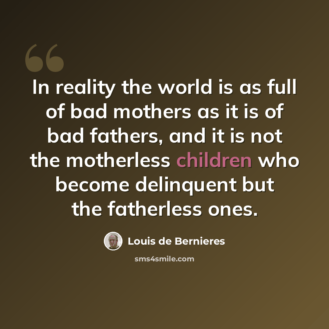 “In reality the world is as full of bad mothers as it is of bad fathers, and it is not the motherless children who become delinquent but the fatherless ones.” quote by Louis de Bernieres