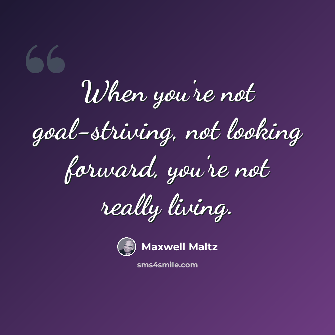 “When you're not goal-striving, not looking forward, you're not really living.” quote by Maxwell Maltz