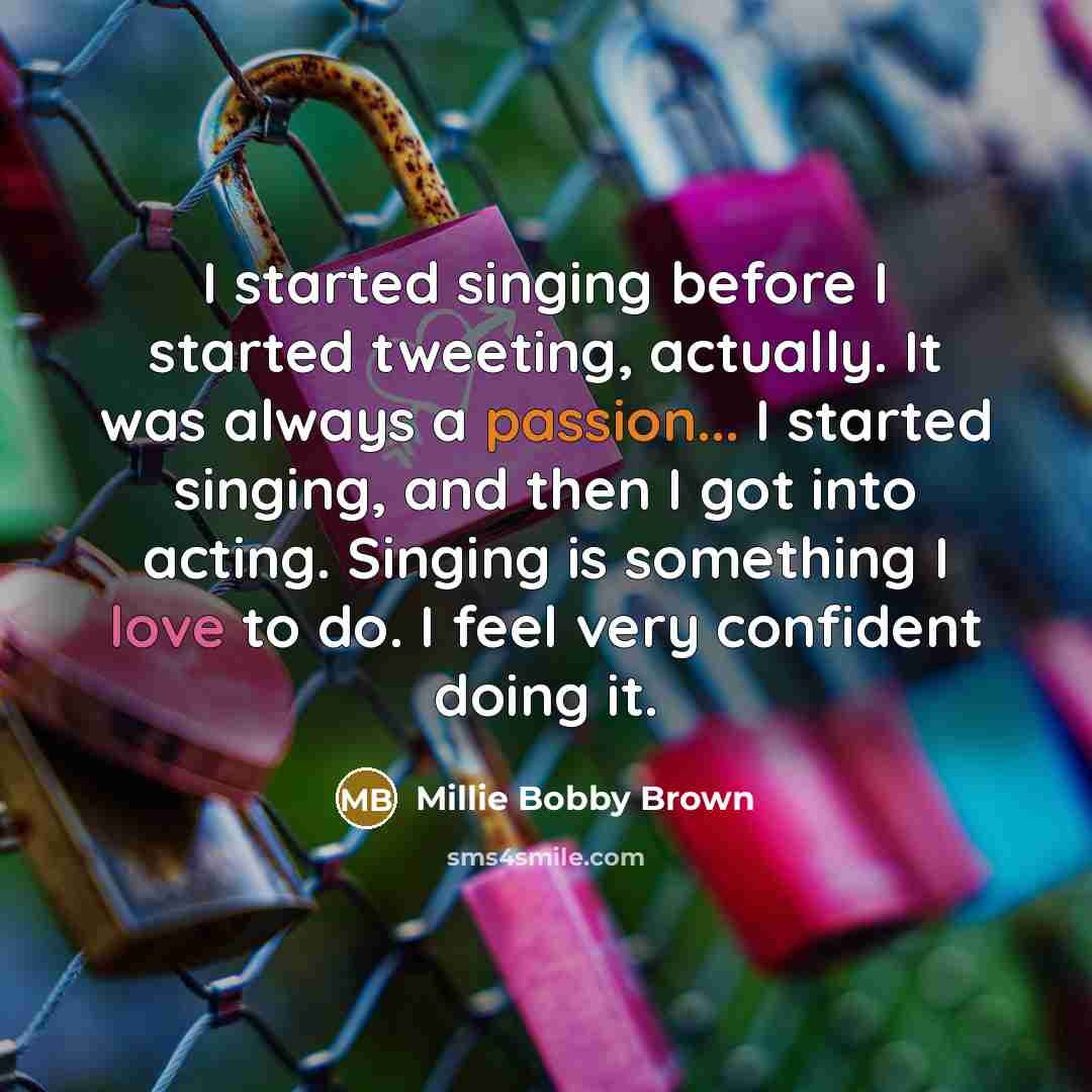 “I started singing before I started tweeting, actually. It was always a passion... I started singing, and then I got into acting. Singing is something I love to do. I feel very confident doing it.” quote by Millie Bobby Brown