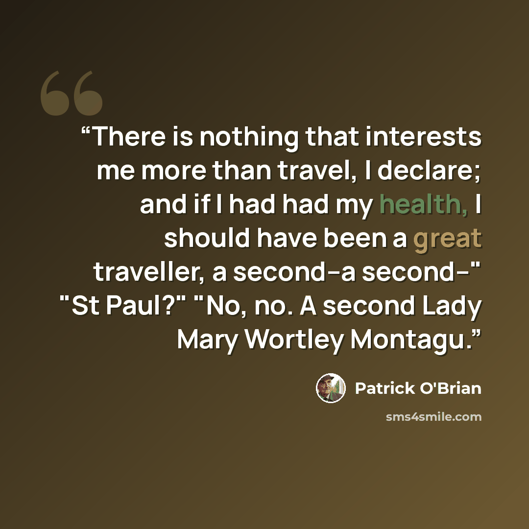 “There is nothing that interests me more than travel, I declare; and if I had had my health, I should have been a great traveller, a second–a second–" "St Paul?" "No, no. A second Lady Mary Wortley Montagu.” quote by Patrick O'Brian