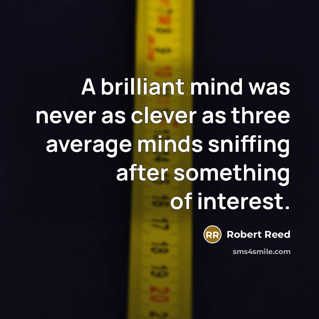 “A brilliant mind was never as clever as three average minds sniffing after something of interest.” quote by Robert Reed