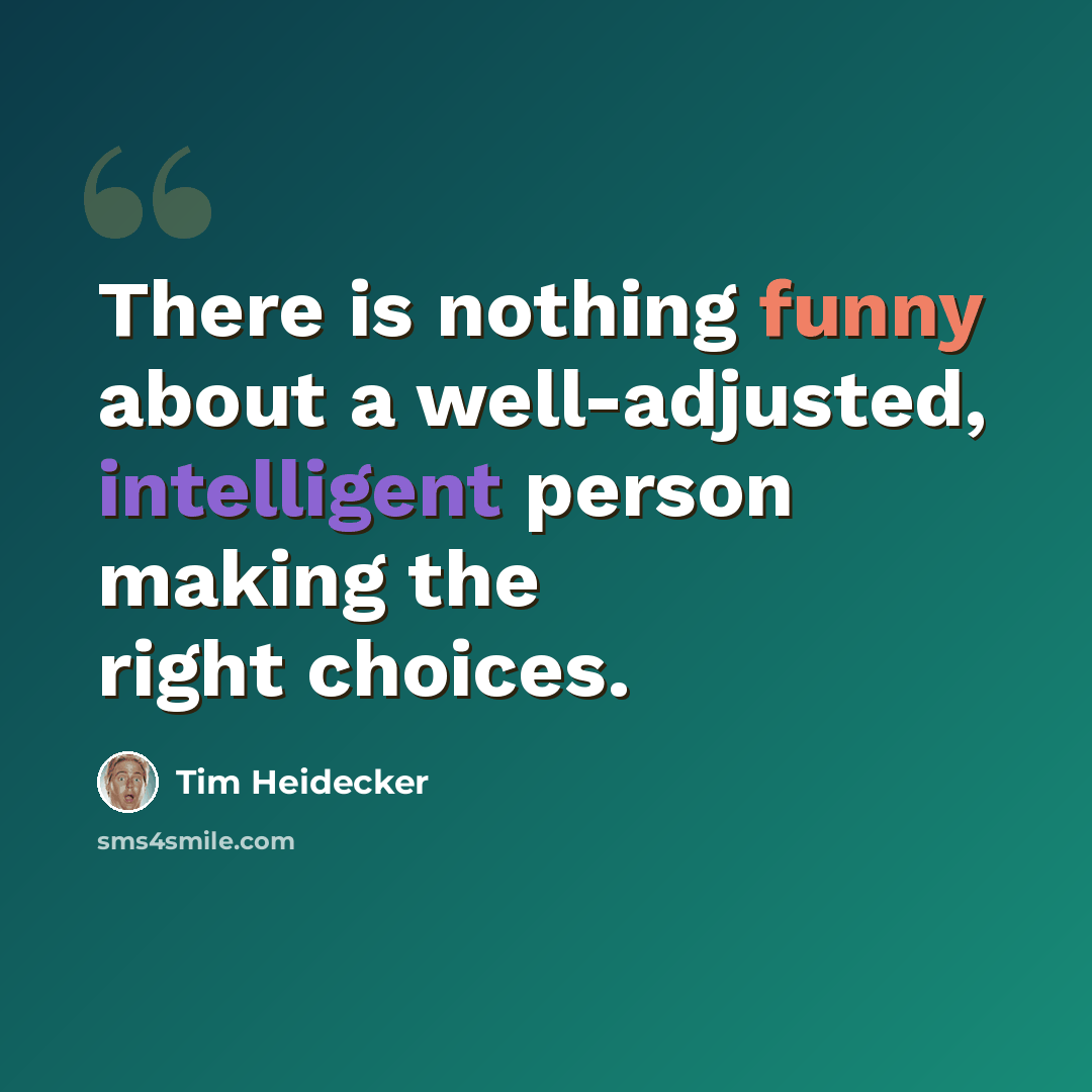 “There is nothing funny about a well-adjusted, intelligent person making the right choices.” quote by Tim Heidecker