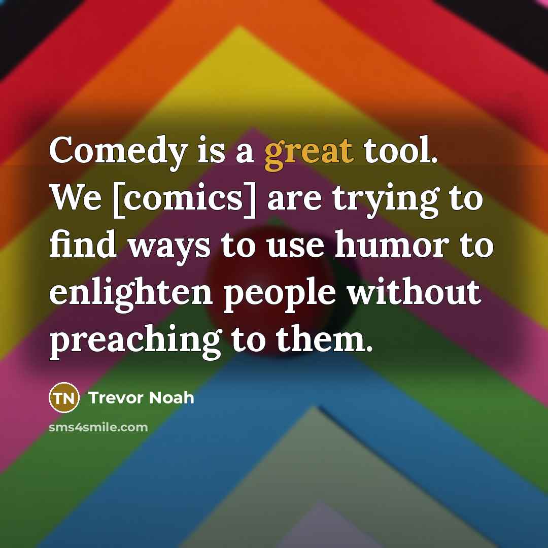 “Comedy is a great tool. We [comics] are trying to find ways to use humor to enlighten people without preaching to them.” quote by Trevor Noah